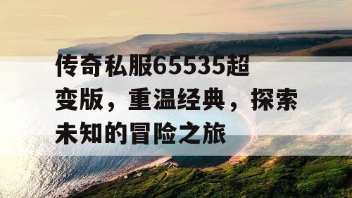 传奇私服65535超变版，重温经典，探索未知的冒险之旅