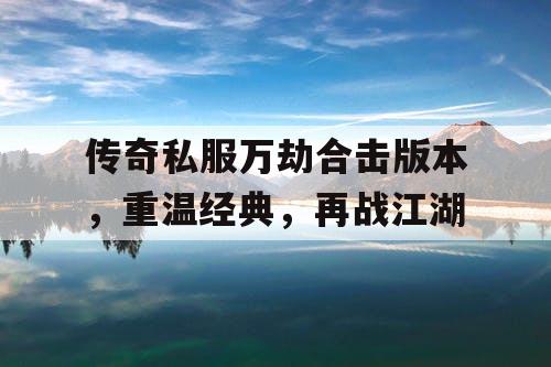 传奇私服万劫合击版本，重温经典，再战江湖