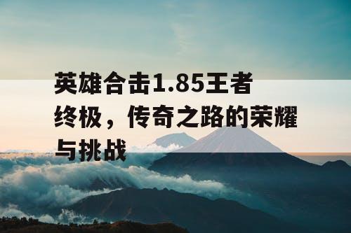 英雄合击1.85王者终极，传奇之路的荣耀与挑战