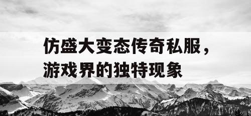仿盛大变态传奇私服，游戏界的独特现象