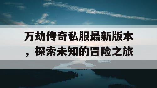 万劫传奇私服最新版本，探索未知的冒险之旅