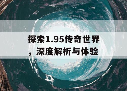 探索1.95传奇世界，深度解析与体验