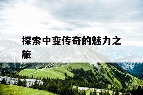 探索中变传奇的魅力之旅