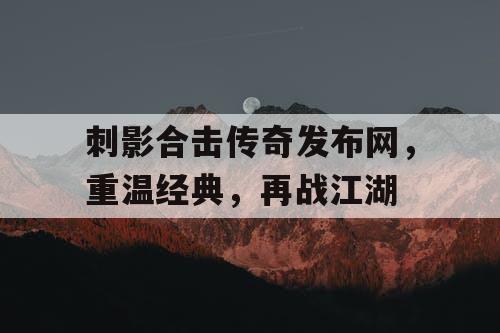 刺影合击传奇发布网，重温经典，再战江湖