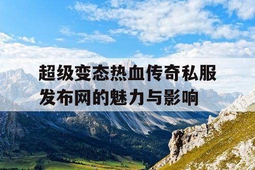 超级变态热血传奇私服发布网的魅力与影响