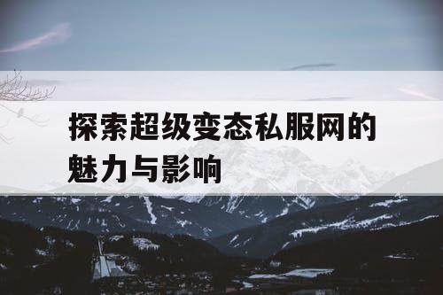 探索超级变态私服网的魅力与影响