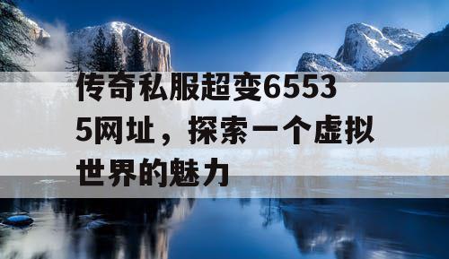 传奇私服超变65535网址，探索一个虚拟世界的魅力