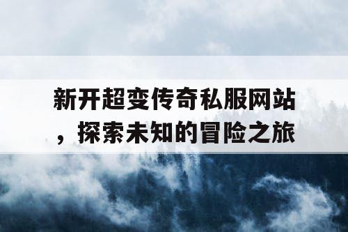 新开超变传奇私服网站，探索未知的冒险之旅