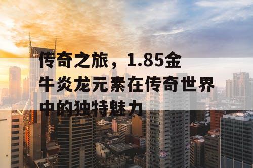 传奇之旅，1.85金牛炎龙元素在传奇世界中的独特魅力