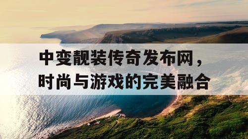 中变靓装传奇发布网，时尚与游戏的完美融合