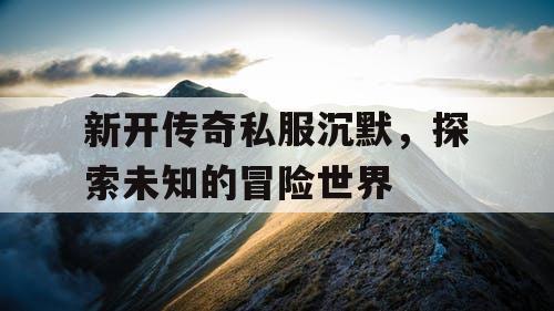 新开传奇私服沉默，探索未知的冒险世界