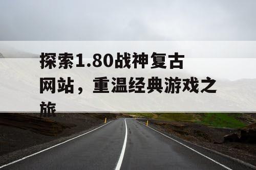 探索1.80战神复古网站，重温经典游戏之旅