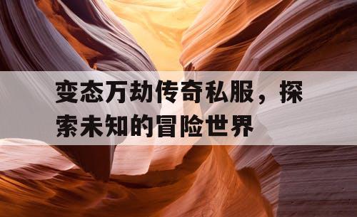 变态万劫传奇私服，探索未知的冒险世界