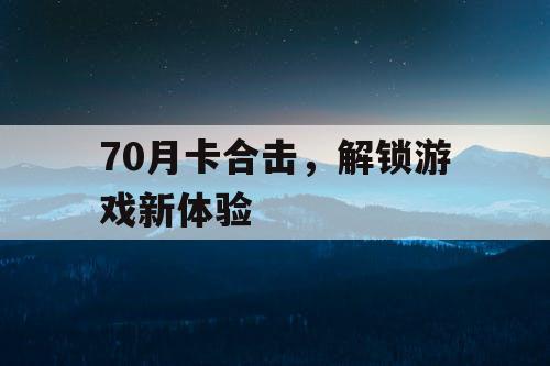 70月卡合击，解锁游戏新体验