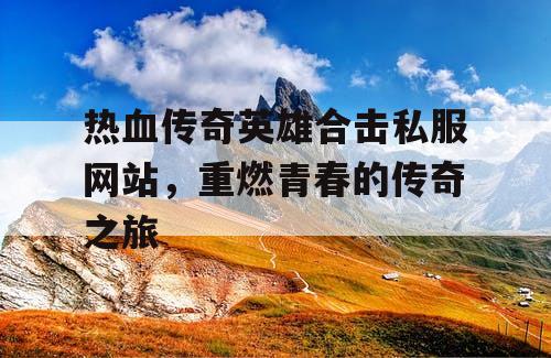 热血传奇英雄合击私服网站，重燃青春的传奇之旅