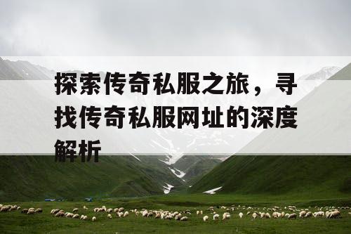 探索传奇私服之旅，寻找传奇私服网址的深度解析