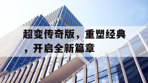 超变传奇版，重塑经典，开启全新篇章
