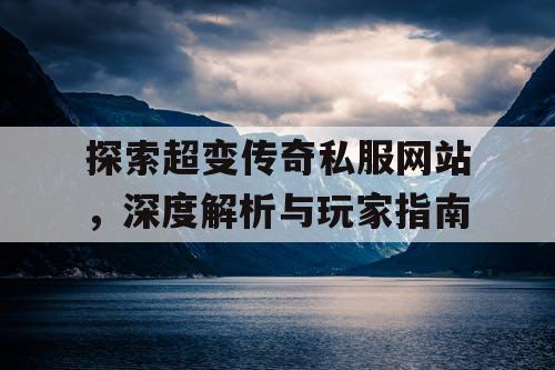 探索超变传奇私服网站，深度解析与玩家指南