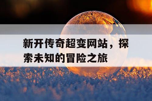 新开传奇超变网站，探索未知的冒险之旅