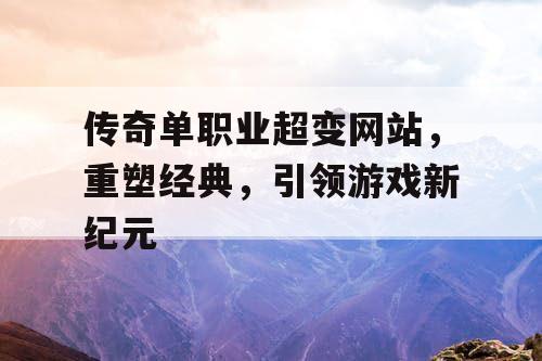 传奇单职业超变网站，重塑经典，引领游戏新纪元