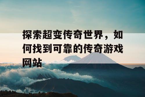 探索超变传奇世界，如何找到可靠的传奇游戏网站