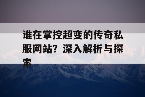 谁在掌控超变的传奇私服网站？深入解析与探索