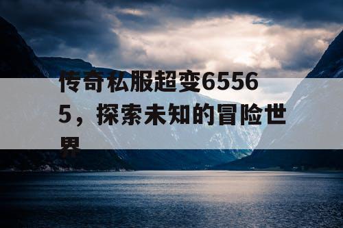 传奇私服超变65565，探索未知的冒险世界