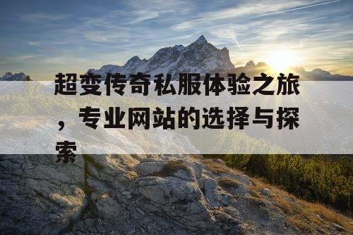 超变传奇私服体验之旅，专业网站的选择与探索