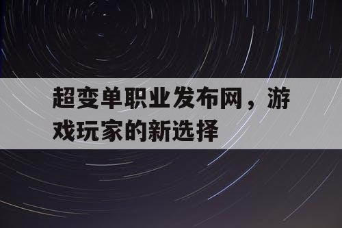 超变单职业发布网，游戏玩家的新选择