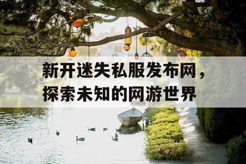 新开迷失私服发布网，探索未知的网游世界
