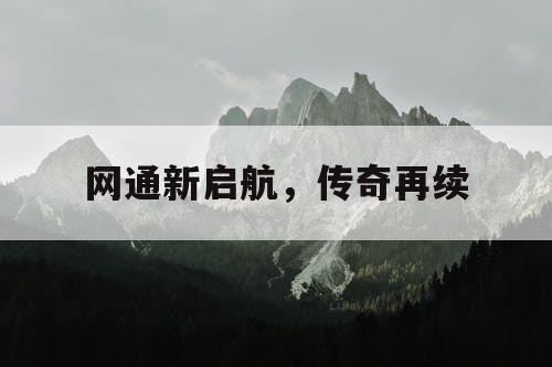 网通新启航，传奇再续