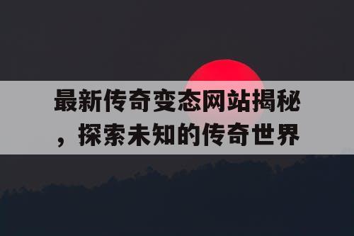 最新传奇变态网站揭秘，探索未知的传奇世界