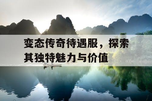 变态传奇待遇服，探索其独特魅力与价值