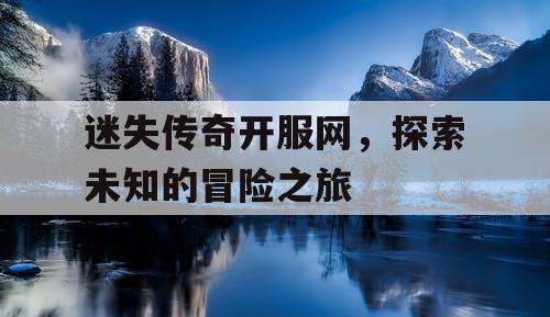 迷失传奇开服网，探索未知的冒险之旅