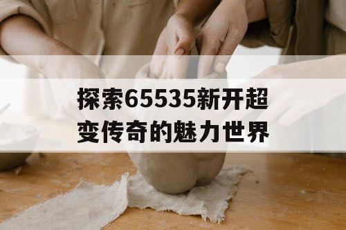 探索65535新开超变传奇的魅力世界