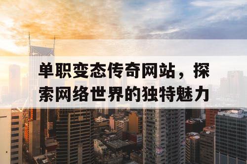 单职变态传奇网站，探索网络世界的独特魅力