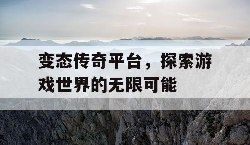 变态传奇平台，探索游戏世界的无限可能