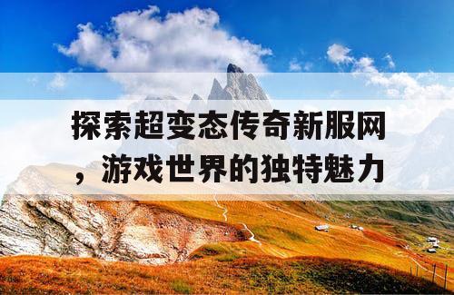 探索超变态传奇新服网，游戏世界的独特魅力