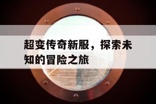 超变传奇新服，探索未知的冒险之旅