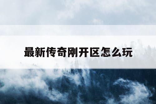 最新传奇刚开区怎么玩