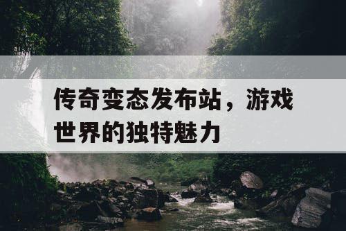 传奇变态发布站，游戏世界的独特魅力