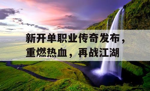 新开单职业传奇发布，重燃热血，再战江湖