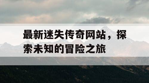 最新迷失传奇网站，探索未知的冒险之旅