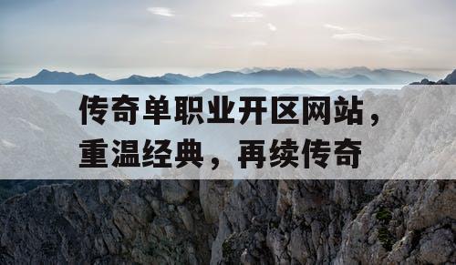 传奇单职业开区网站，重温经典，再续传奇