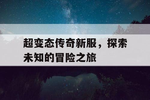 超变态传奇新服，探索未知的冒险之旅
