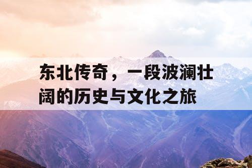 东北传奇，一段波澜壮阔的历史与文化之旅