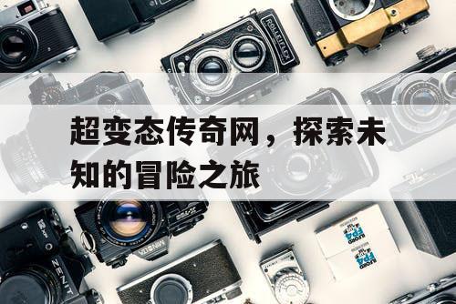 超变态传奇网，探索未知的冒险之旅
