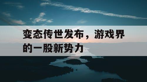 变态传世发布，游戏界的一股新势力