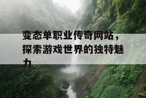 变态单职业传奇网站，探索游戏世界的独特魅力