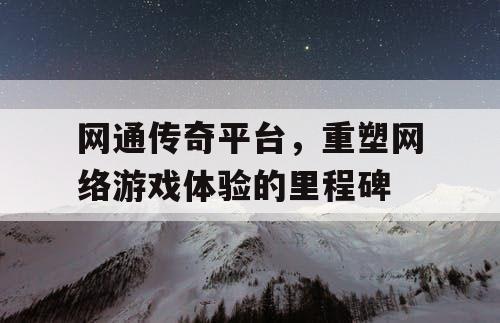 网通传奇平台，重塑网络游戏体验的里程碑
